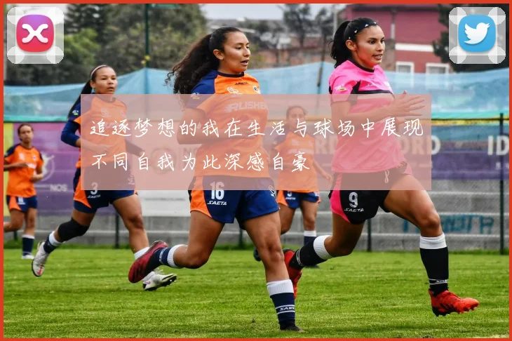 追逐梦想的我在生活与球场中展现不同自我为此深感自豪