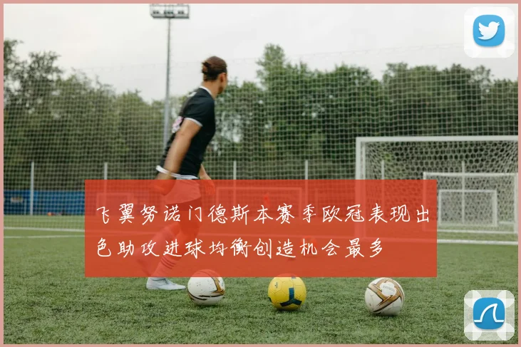 飞翼努诺门德斯本赛季欧冠表现出色助攻进球均衡创造机会最多