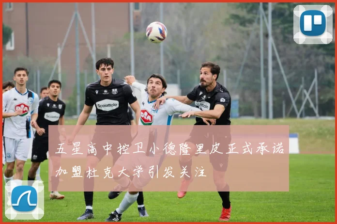 五星高中控卫小德隆里皮正式承诺加盟杜克大学引发关注