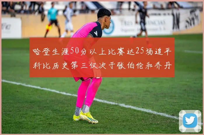 哈登生涯50分以上比赛达25场追平科比历史第三仅次于张伯伦和乔丹