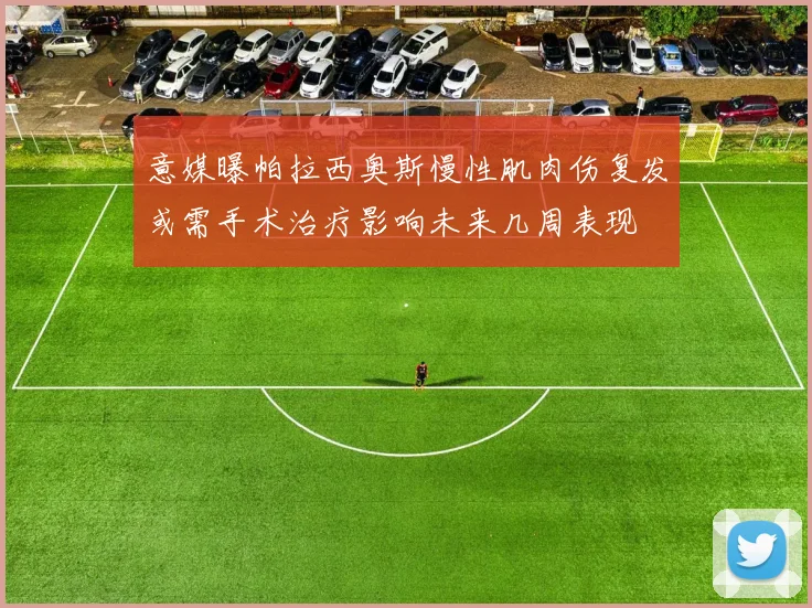 意媒曝帕拉西奥斯慢性肌肉伤复发或需手术治疗影响未来几周表现