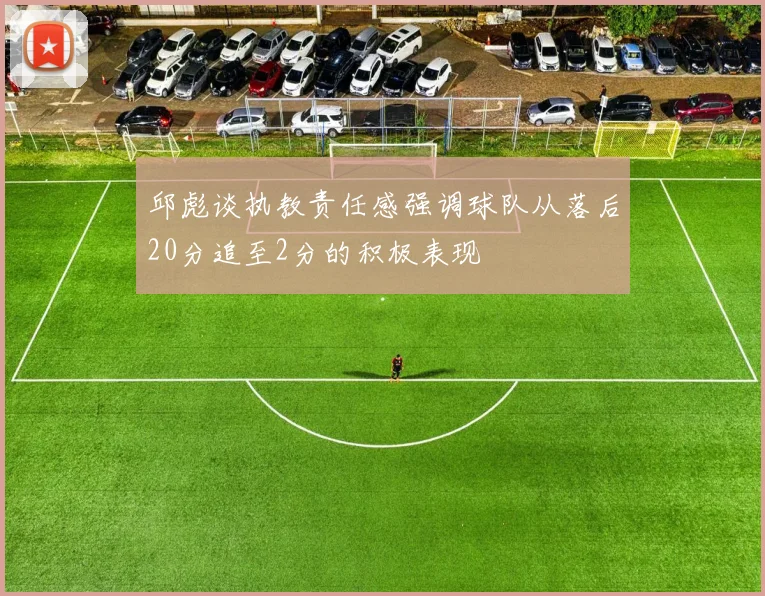邱彪谈执教责任感强调球队从落后20分追至2分的积极表现