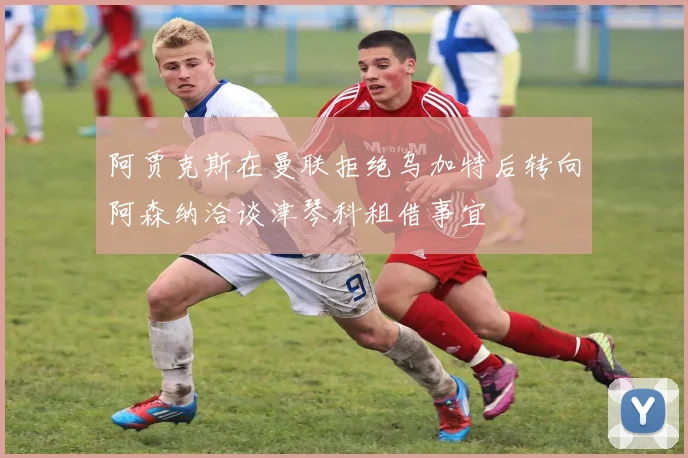 阿贾克斯在曼联拒绝乌加特后转向阿森纳洽谈津琴科租借事宜