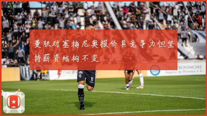 曼联对塞梅尼奥报价具竞争力但坚持薪资结构不变
