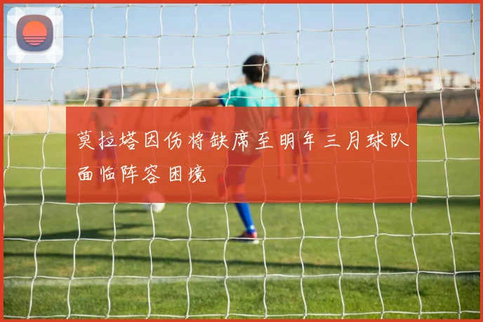 莫拉塔因伤将缺席至明年三月球队面临阵容困境