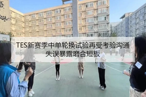 TES新赛季中单轮换试验再受考验沟通失误暴露磨合短板（betway）